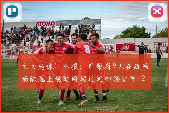 主力轮休！队报：巴黎有9人在近两场欧冠上场时间超过近四场法甲