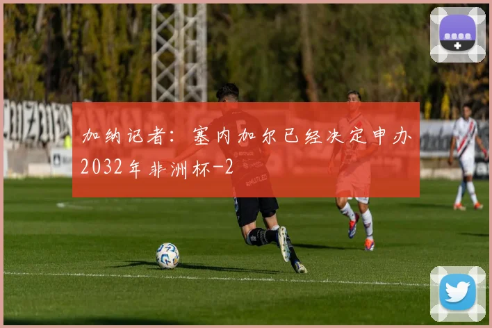 加纳记者：塞内加尔已经决定申办2032年非洲杯