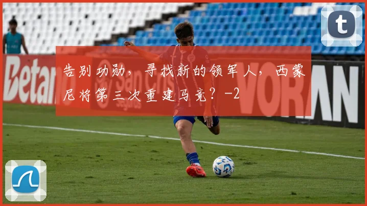 告别功勋，寻找新的领军人，西蒙尼将第三次重建马竞？