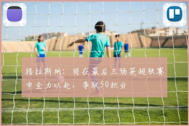 格拉斯纳：将在最后三场英超联赛中全力以赴，争取50积分