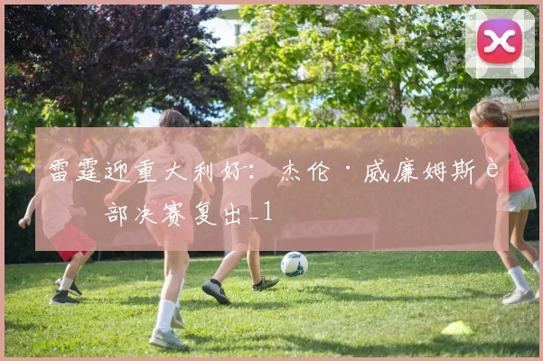 雷霆迎重大利好：杰伦·威廉姆斯西部决赛复出_1