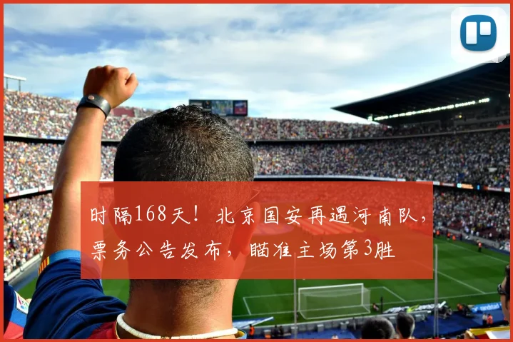 时隔168天！北京国安再遇河南队，票务公告发布，瞄准主场第3胜