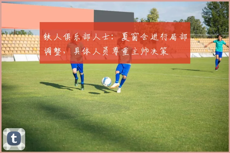 铁人俱乐部人士：夏窗会进行局部调整，具体人员尊重主帅决策
