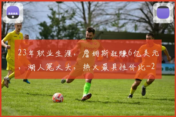 23年职业生涯，詹姆斯狂赚6亿美元，湖人冤大头，热火最具性价比