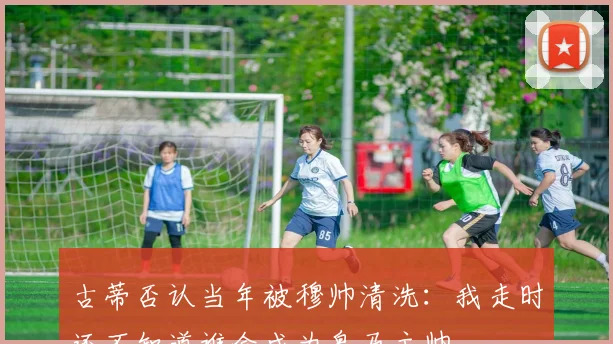 古蒂否认当年被穆帅清洗：我走时还不知道谁会成为皇马主帅