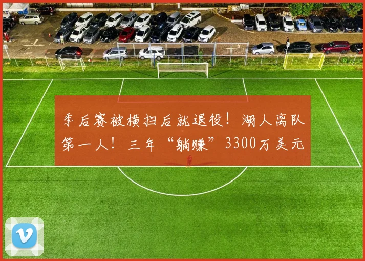 季后赛被横扫后就退役！湖人离队第一人！三年“躺赚”3300万美元