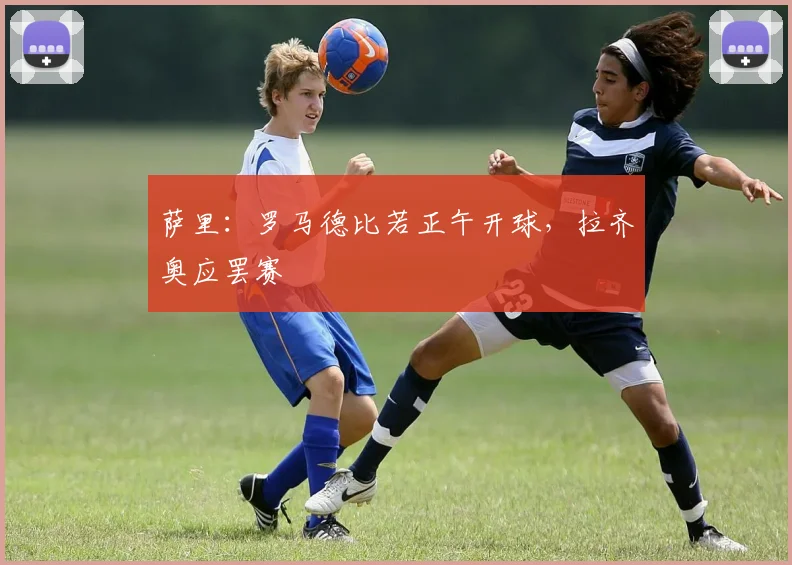 萨里：罗马德比若正午开球，拉齐奥应罢赛