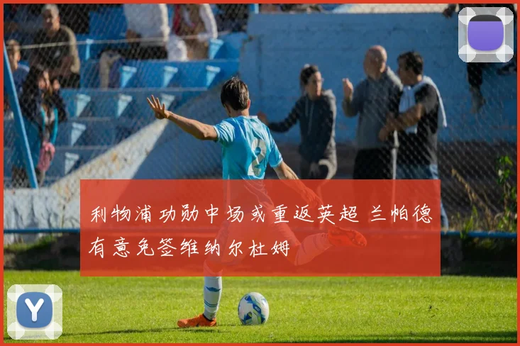利物浦功勋中场或重返英超 兰帕德有意免签维纳尔杜姆