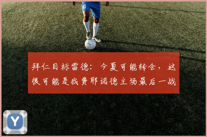 拜仁目标雷德：今夏可能转会，这很可能是我费耶诺德主场最后一战