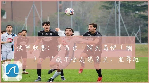 法甲联赛:贾马尔·阿利乌伊(朗斯):“我不会忘恩负义,里昂给了我一切”