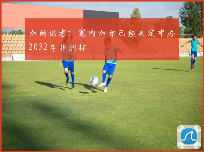 加纳记者：塞内加尔已经决定申办2032年非洲杯