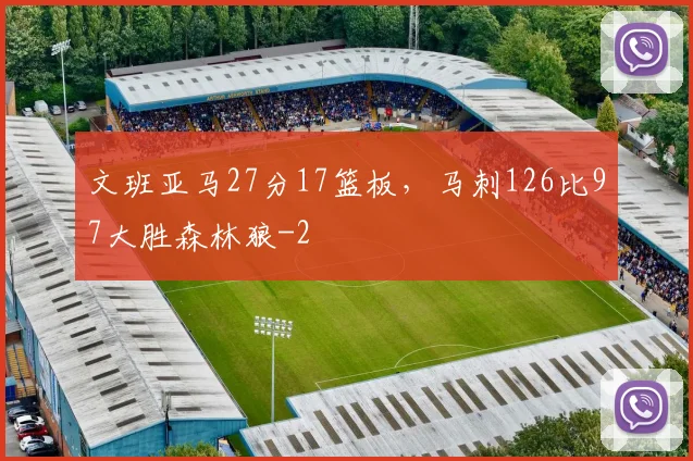 文班亚马27分17篮板，马刺126比97大胜森林狼