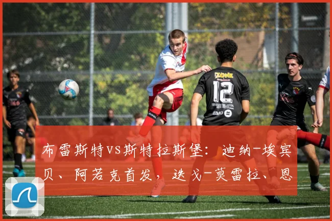 布雷斯特vs斯特拉斯堡：迪纳-埃宾贝、阿若克首发，迭戈-莫雷拉、恩西索出战