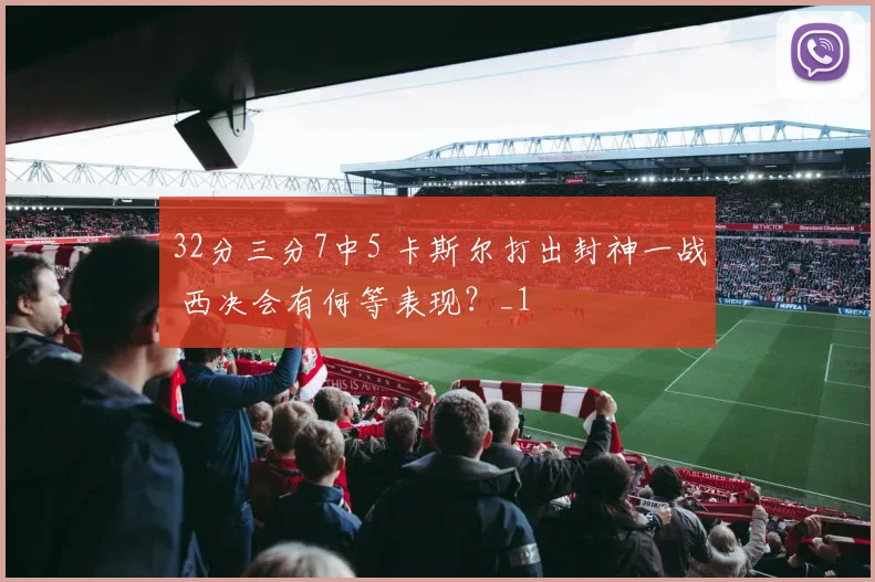 32分三分7中5 卡斯尔打出封神一战 西决会有何等表现？_1