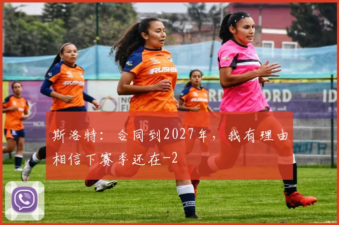 斯洛特：合同到2027年，我有理由相信下赛季还在