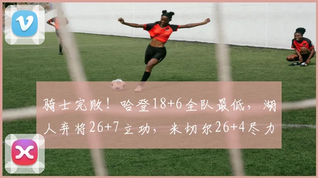 骑士完败！哈登18+6全队最低，湖人弃将26+7立功，米切尔26+4尽力_1