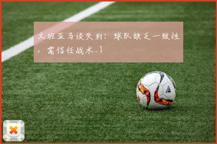 文班亚马谈失利：球队缺乏一致性，需信任战术_1