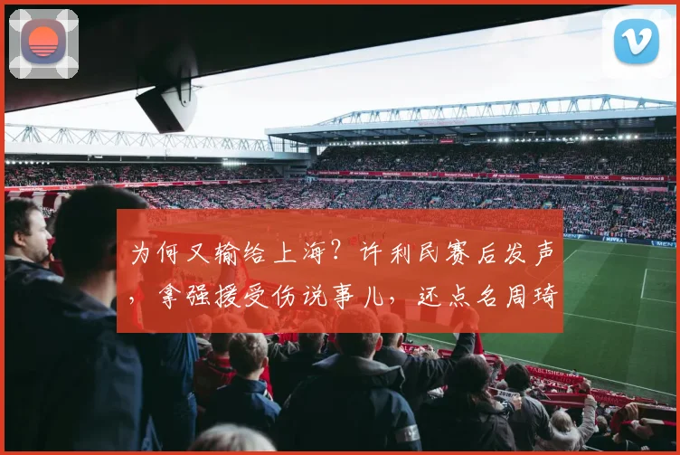 为何又输给上海？许利民赛后发声，拿强援受伤说事儿，还点名周琦