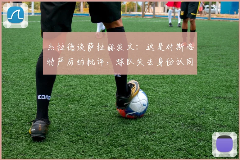 杰拉德谈萨拉赫发文：这是对斯洛特严厉的批评，球队失去身份认同