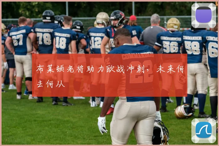 布莱顿老将助力欧战冲刺，未来何去何从