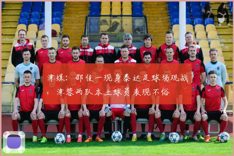津媒：邵佳一现身泰达足球场观战，津蓉两队本土球员表现不俗