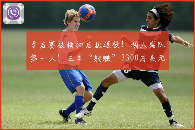季后赛被横扫后就退役！湖人离队第一人！三年“躺赚”3300万美元