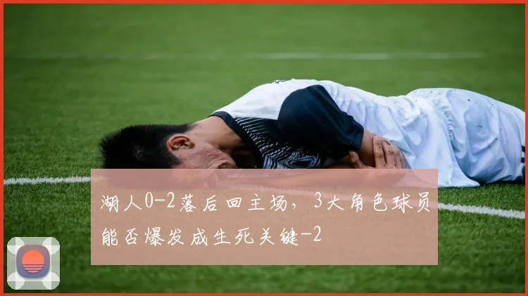 湖人0-2落后回主场，3大角色球员能否爆发成生死关键