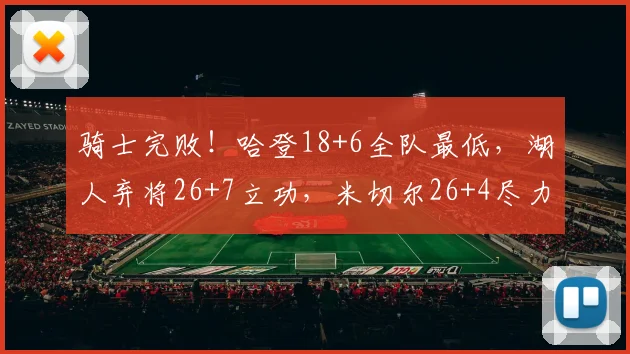 骑士完败！哈登18+6全队最低，湖人弃将26+7立功，米切尔26+4尽力_1