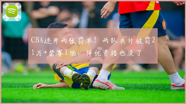 CBA连开两张罚单！两队共计被罚21万+禁赛1场，评优资格也没了