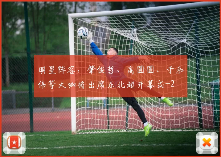 明星阵容，肇俊哲、高圆圆、于和伟等大咖将出席东北超开幕式