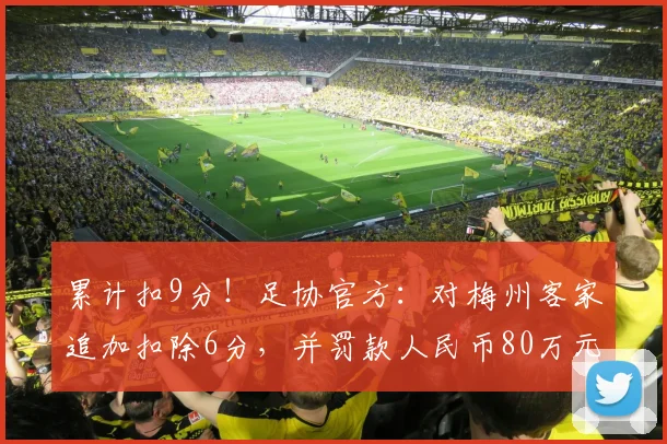 累计扣9分！足协官方：对梅州客家追加扣除6分，并罚款人民币80万元