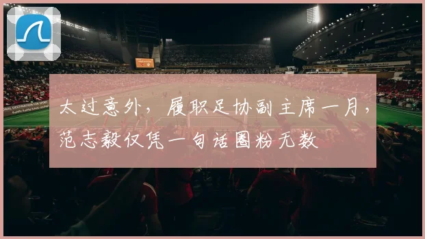 太过意外，履职足协副主席一月，范志毅仅凭一句话圈粉无数