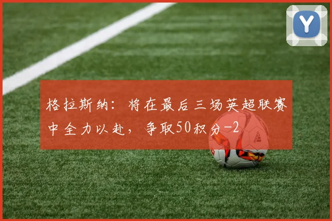 格拉斯纳：将在最后三场英超联赛中全力以赴，争取50积分