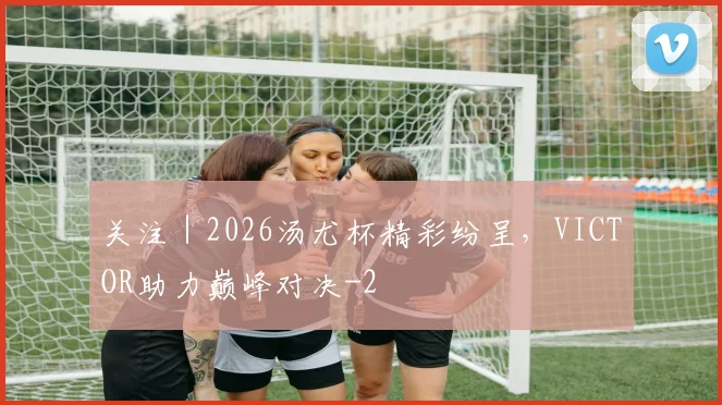 关注｜2026汤尤杯精彩纷呈，VICTOR助力巅峰对决