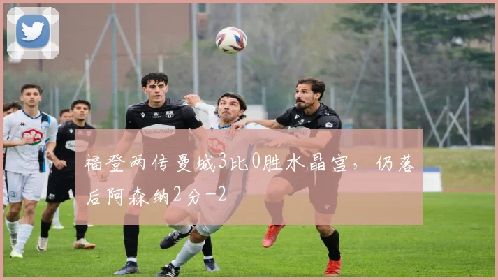 福登两传曼城3比0胜水晶宫，仍落后阿森纳2分