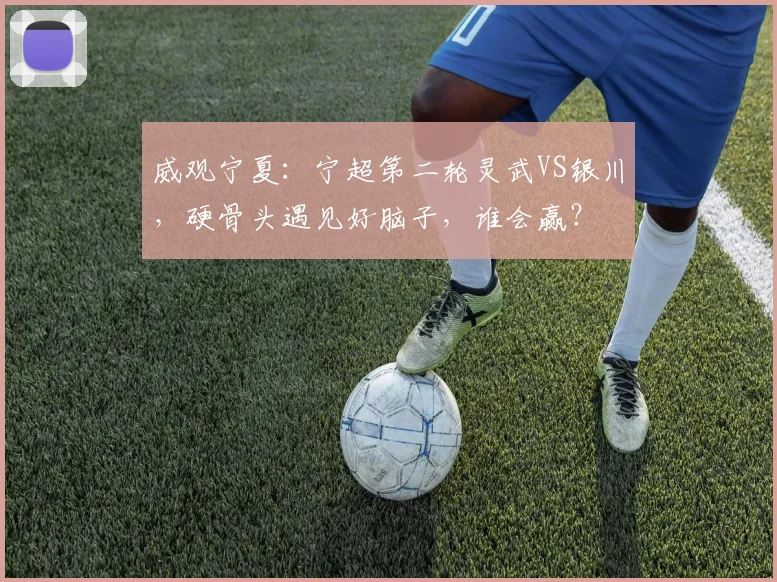 威观宁夏：宁超第二轮灵武VS银川，硬骨头遇见好脑子，谁会赢？