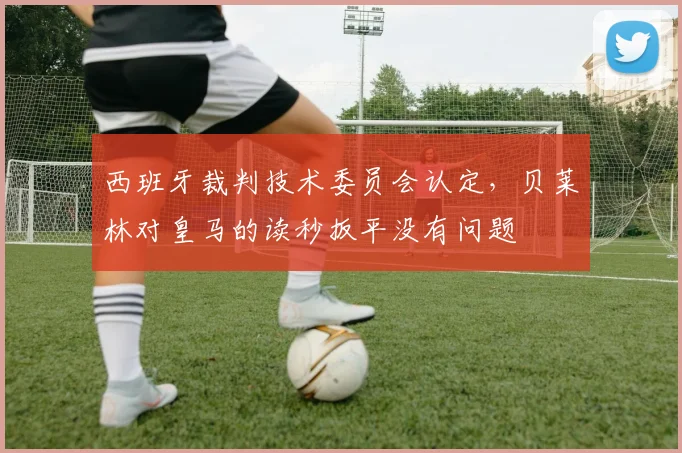 西班牙裁判技术委员会认定，贝莱林对皇马的读秒扳平没有问题