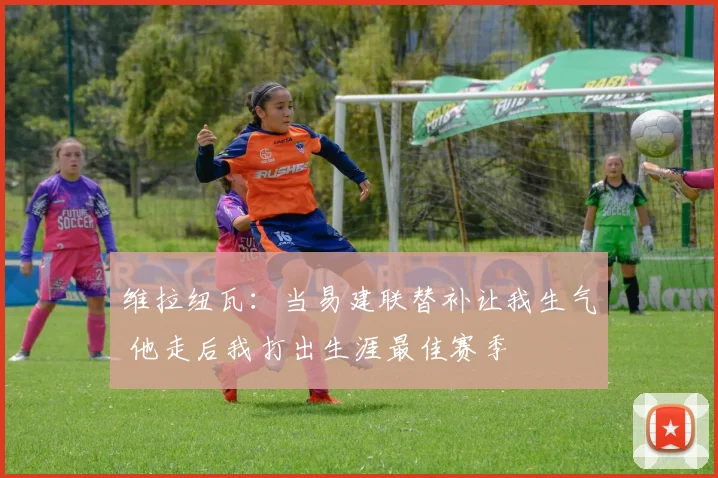 维拉纽瓦：当易建联替补让我生气 他走后我打出生涯最佳赛季