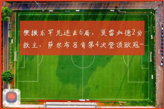 樊振东罕见连丢6局，莫雷加德2分救主，萨尔布吕肯第4次登顶欧冠
