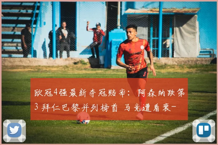 欧冠4强最新夺冠赔率：阿森纳跌第3 拜仁巴黎并列榜首 马竞遭看衰