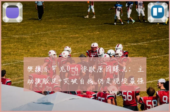 樊振东罕见0-6 惨败原因曝光：主动换胶皮+突破自我 仍是现役最强