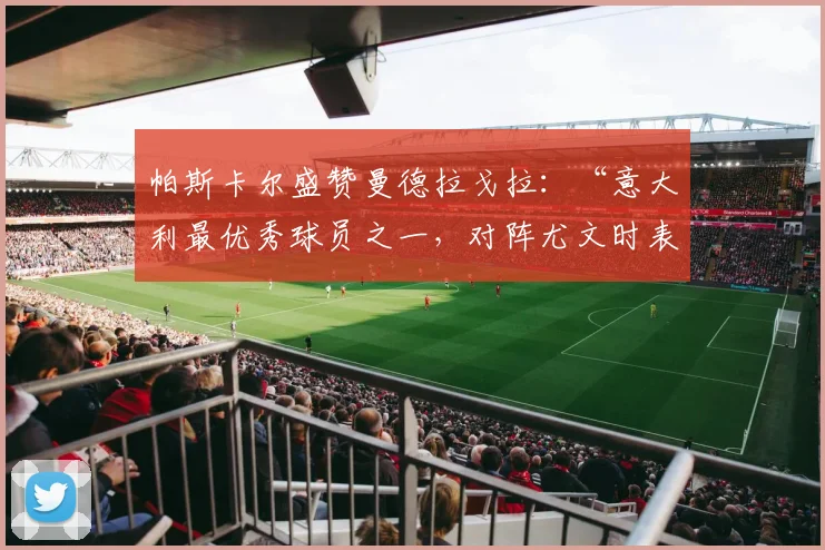 帕斯卡尔盛赞曼德拉戈拉：“意大利最优秀球员之一，对阵尤文时表现出色”