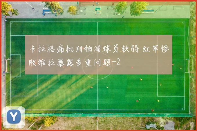 卡拉格痛批利物浦球员软弱 红军惨败维拉暴露多重问题