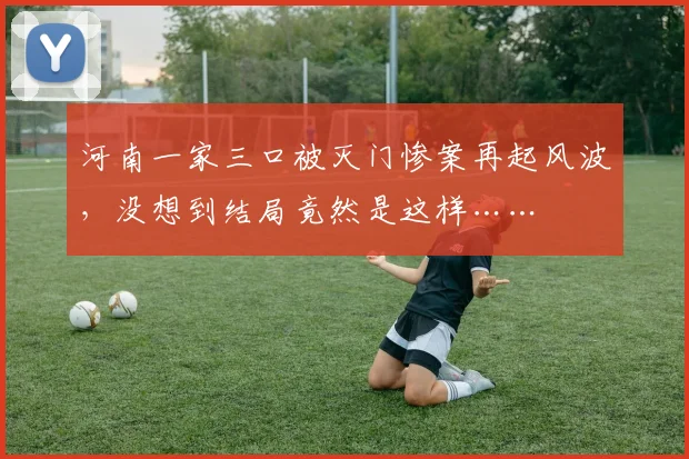 河南一家三口被灭门惨案再起风波，没想到结局竟然是这样……