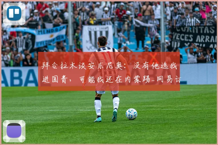拜合拉木谈安东尼奥：没有他选我进国青，可能我还在内蒙踢_网易订阅