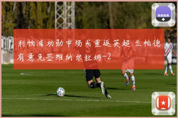 利物浦功勋中场或重返英超 兰帕德有意免签维纳尔杜姆
