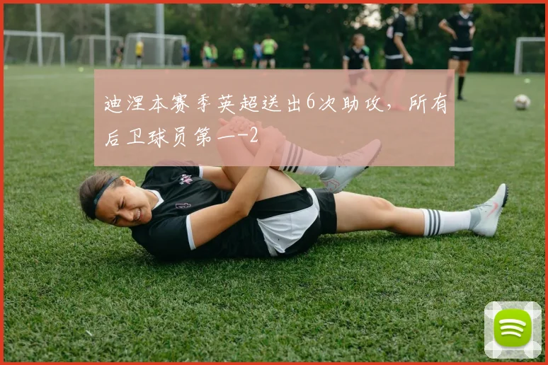 迪涅本赛季英超送出6次助攻，所有后卫球员第一