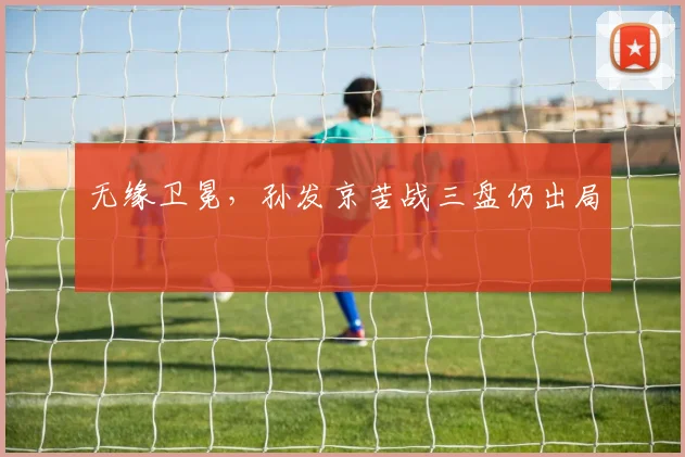 无缘卫冕，孙发京苦战三盘仍出局