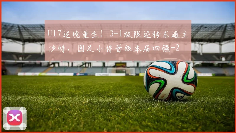 U17逆境重生！3-1极限逆转东道主沙特，国足小将晋级本届四强