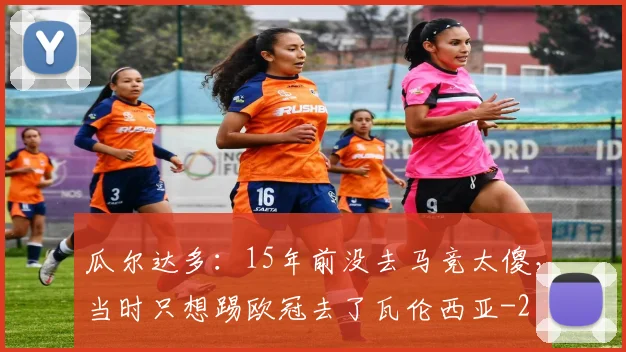 瓜尔达多：15年前没去马竞太傻，当时只想踢欧冠去了瓦伦西亚
